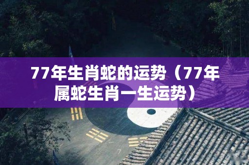 77年生肖蛇的运势（77年属蛇生肖一生运势）