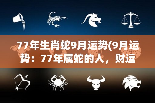 77年生肖蛇9月运势(9月运势：77年属蛇的人，财运亨通，多注意身体健康。)