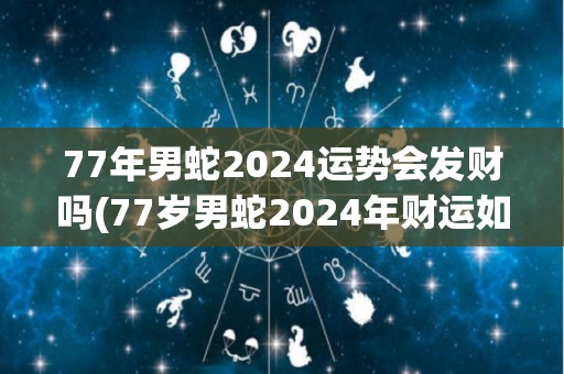 77年男蛇2024运势会发财吗(77岁男蛇2024年财运如何？)