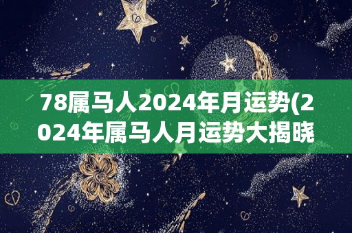 78属马人2024年月运势(2024年属马人月运势大揭晓)