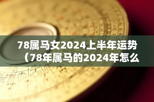 78属马女2024上半年运势（78年属马的2024年怎么样）