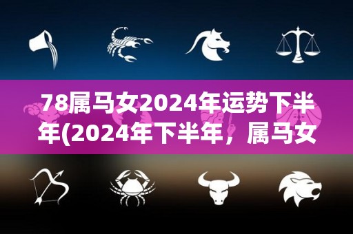 78属马女2024年运势下半年(2024年下半年，属马女运势大幅提升！)