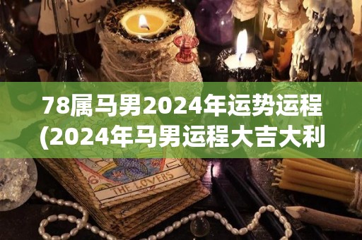 78属马男2024年运势运程(2024年马男运程大吉大利，事业财运双丰收)