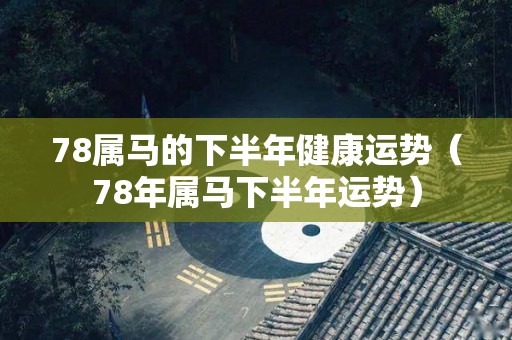78属马的下半年健康运势（78年属马下半年运势）