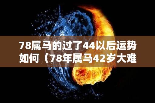 78属马的过了44以后运势如何（78年属马42岁大难如何破）