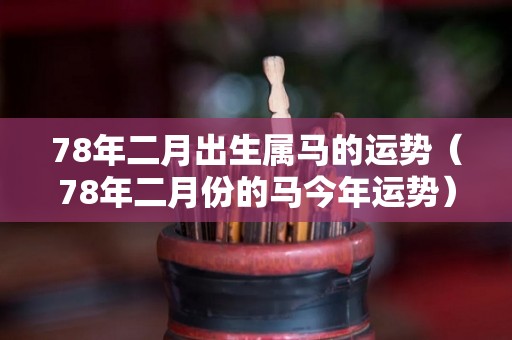 78年二月出生属马的运势（78年二月份的马今年运势）