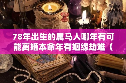 78年出生的属马人哪年有可能离婚本命年有姻缘劫难（78年属马2020年会离婚吗）