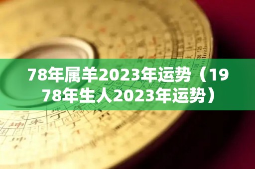 78年属羊2023年运势（1978年生人2023年运势）