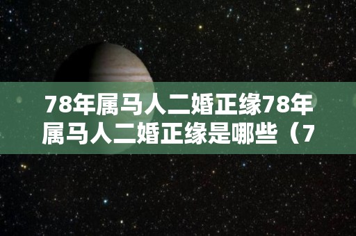 78年属马人二婚正缘78年属马人二婚正缘是哪些（78年属马男二次婚姻在几岁）