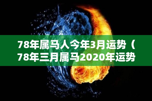 78年属马人今年3月运势（78年三月属马2020年运势）