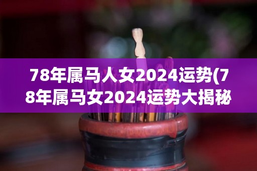 78年属马人女2024运势(78年属马女2024运势大揭秘！)