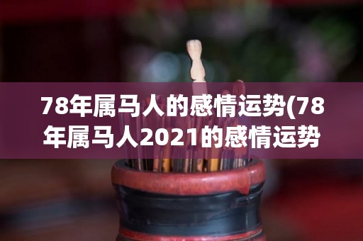 78年属马人的感情运势(78年属马人2021的感情运势预测)