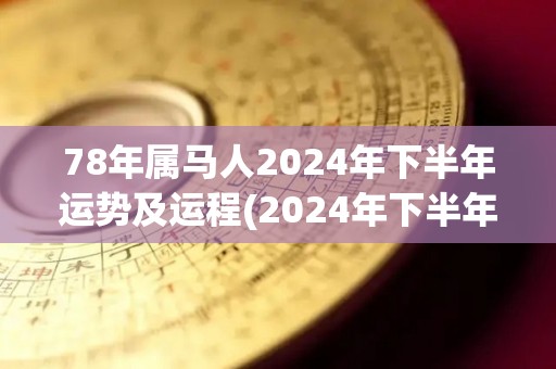 78年属马人2024年下半年运势及运程(2024年下半年，属马人事业运势更上一层楼)