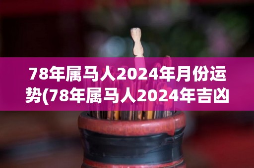 78年属马人2024年月份运势(78年属马人2024年吉凶详解)