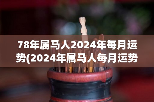 78年属马人2024年每月运势(2024年属马人每月运势解析)