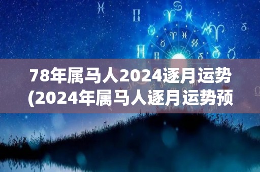 78年属马人2024逐月运势(2024年属马人逐月运势预测)