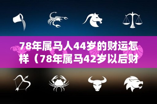 78年属马人44岁的财运怎样（78年属马42岁以后财运怎么样2021年能发财吗）