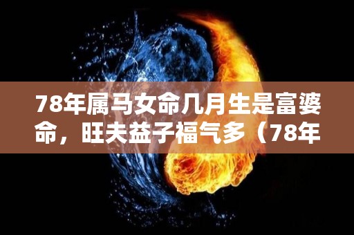 78年属马女命几月生是富婆命，旺夫益子福气多（78年属马女一生命运出生几月份最好）