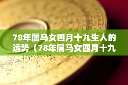 78年属马女四月十九生人的运势（78年属马女四月十九生人的运势怎么样）