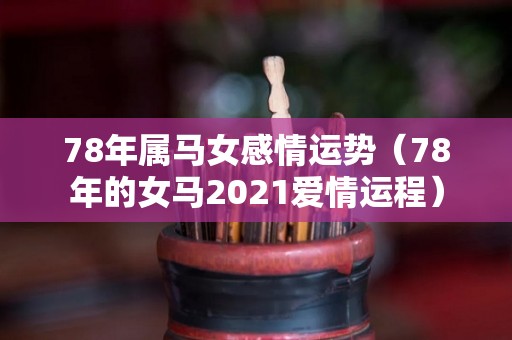 78年属马女感情运势（78年的女马2021爱情运程）