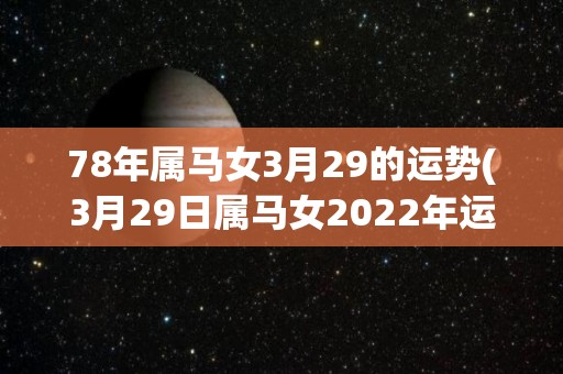 78年属马女3月29的运势(3月29日属马女2022年运势大解析)