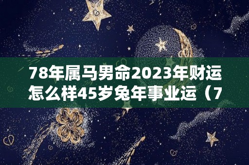 78年属马男命2023年财运怎么样45岁兔年事业运（78年马在2023年运势和婚姻）