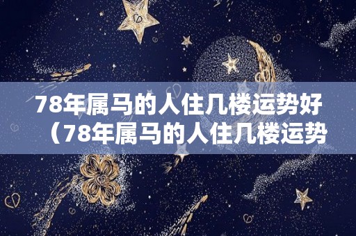 78年属马的人住几楼运势好（78年属马的人住几楼运势好呢）