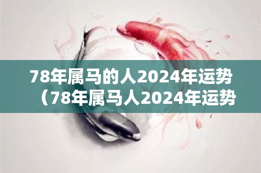 78年属马的人2024年运势（78年属马人2024年运势运程每月运程）