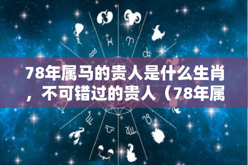 78年属马的贵人是什么生肖，不可错过的贵人（78年属马的贵人是谁）