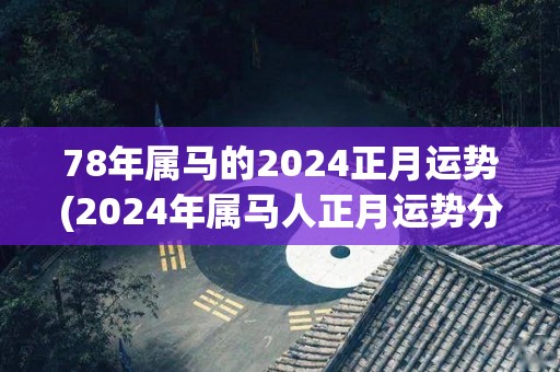 78年属马的2024正月运势(2024年属马人正月运势分析)