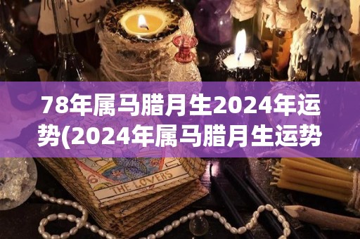 78年属马腊月生2024年运势(2024年属马腊月生运势解析)