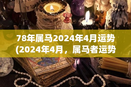 78年属马2024年4月运势(2024年4月，属马者运势展望)