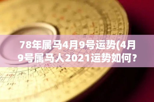 78年属马4月9号运势(4月9号属马人2021运势如何？)