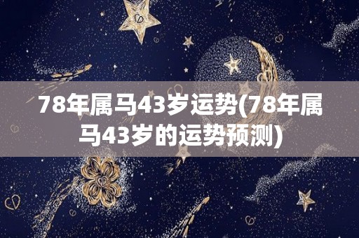 78年属马43岁运势(78年属马43岁的运势预测)