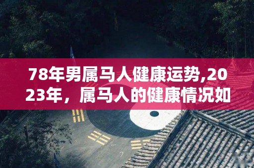 78年男属马人健康运势,2023年，属马人的健康情况如何？