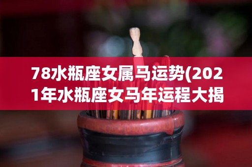 78水瓶座女属马运势(2021年水瓶座女马年运程大揭晓，请看这个！)