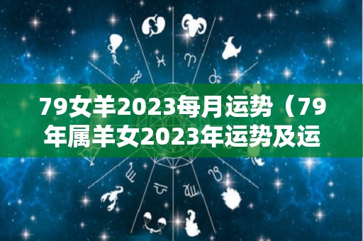 79女羊2023每月运势（79年属羊女2023年运势及运程每月运程五月运气）