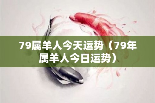79属羊人今天运势（79年属羊人今日运势）