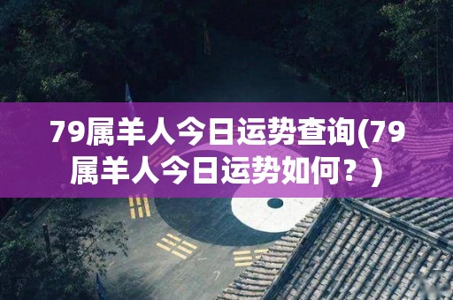 79属羊人今日运势查询(79属羊人今日运势如何？)