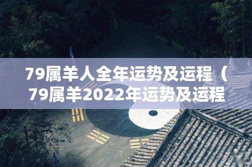 79属羊人全年运势及运程（79属羊2022年运势及运程每月运程）