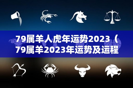 79属羊人虎年运势2023（79属羊2023年运势及运程每月运程）