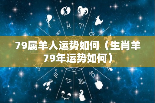 79属羊人运势如何（生肖羊79年运势如何）