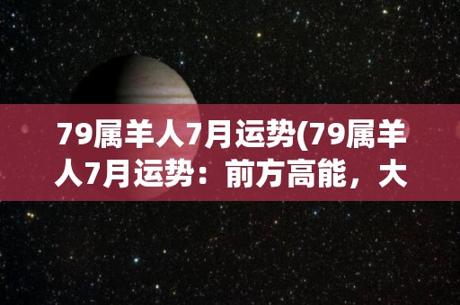 79属羊人7月运势(79属羊人7月运势：前方高能，大展宏图！)