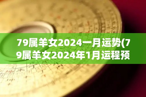 79属羊女2024一月运势(79属羊女2024年1月运程预测)