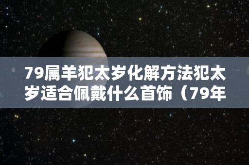 79属羊犯太岁化解方法犯太岁适合佩戴什么首饰（79年属羊人2021年化太岁饰品）