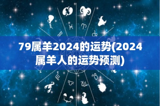 79属羊2024的运势(2024属羊人的运势预测)