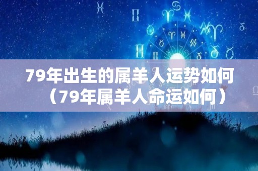 79年出生的属羊人运势如何（79年属羊人命运如何）