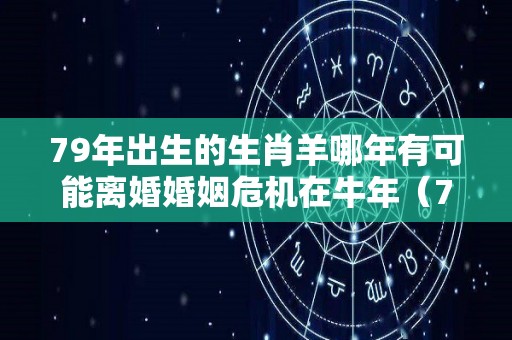 79年出生的生肖羊哪年有可能离婚婚姻危机在牛年（79年的羊有几段婚姻）