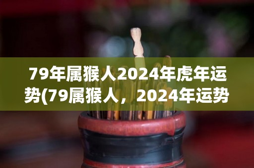 79年属猴人2024年虎年运势(79属猴人，2024年运势如何？)