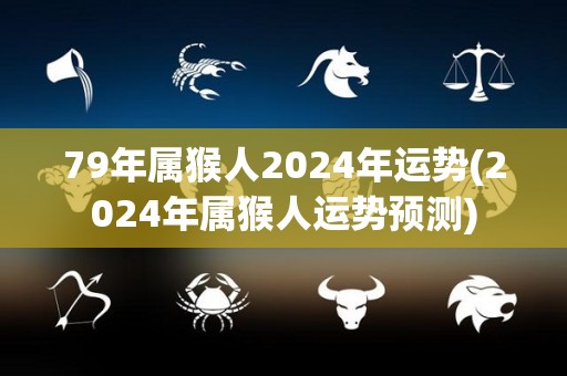 79年属猴人2024年运势(2024年属猴人运势预测)